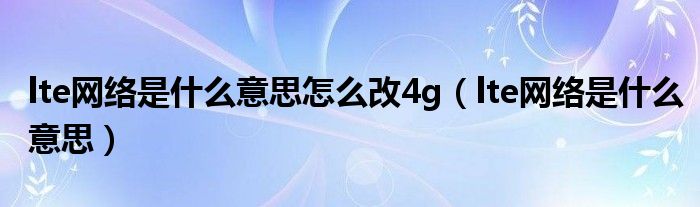 lte网络是什么意思怎么改4g（lte网络是什么意思）