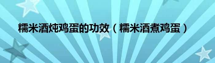 糯米酒炖鸡蛋的功效（糯米酒煮鸡蛋）