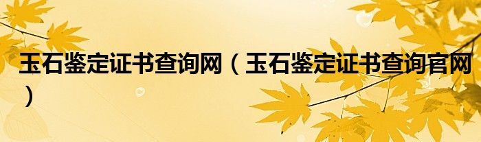 玉石鉴定证书查询网（玉石鉴定证书查询官网）