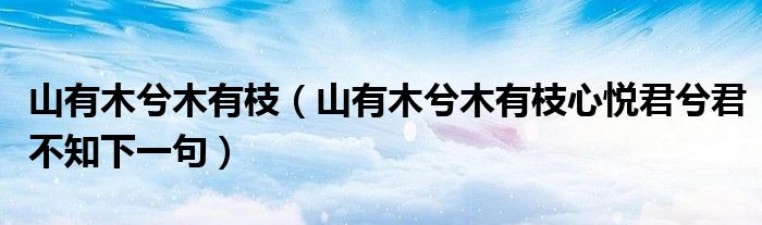 山有木兮木有枝（山有木兮木有枝心悦君兮君不知下一句）