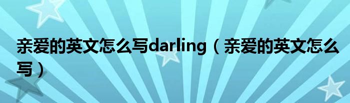 亲爱的英文怎么写darling（亲爱的英文怎么写）