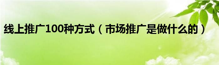 线上推广100种方式（市场推广是做什么的）