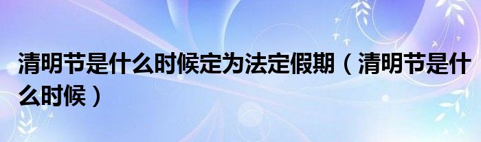 清明节是什么时候定为法定假期（清明节是什么时候）