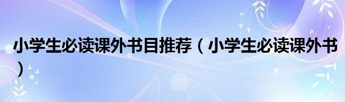 小学生必读课外书目推荐（小学生必读课外书）