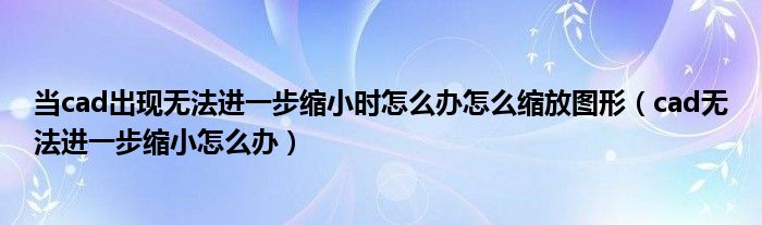 当cad出现无法进一步缩小时怎么办怎么缩放图形（cad无法进一步缩小怎么办）