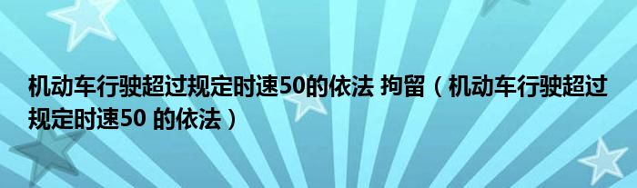 机动车行驶超过规定时速50的依法 拘留（机动车行驶超过规定时速50 的依法）