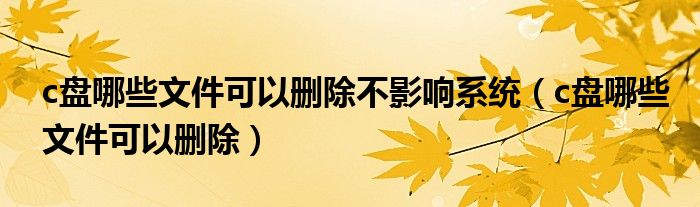 c盘哪些文件可以删除不影响系统（c盘哪些文件可以删除）