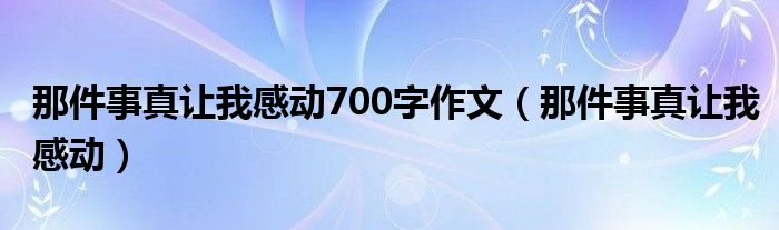 那件事真让我感动700字作文（那件事真让我感动）