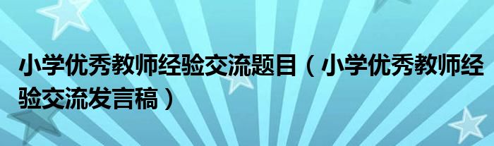 小学优秀教师经验交流题目（小学优秀教师经验交流发言稿）