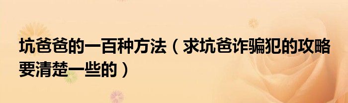 坑爸爸的一百种方法（求坑爸诈骗犯的攻略 要清楚一些的）