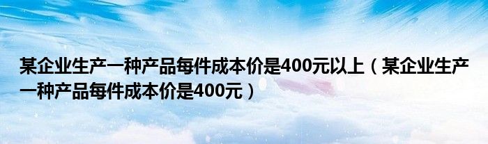 某企业生产一种产品每件成本价是400元以上（某企业生产一种产品每件成本价是400元）