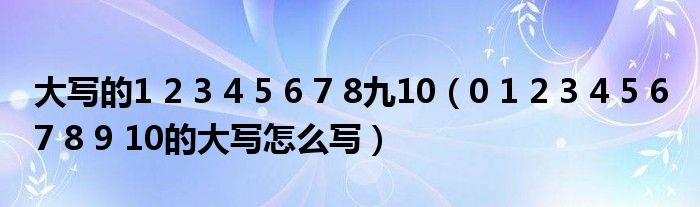 大写的1 2 3 4 5 6 7 8九10（0 1 2 3 4 5 6 7 8 9 10的大写怎么写）