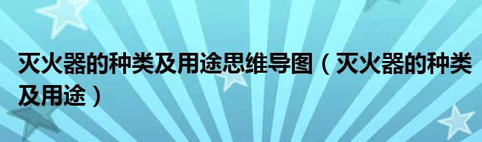 灭火器的种类及用途思维导图（灭火器的种类及用途）