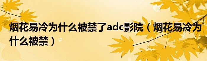 烟花易冷为什么被禁了adc影院（烟花易冷为什么被禁）