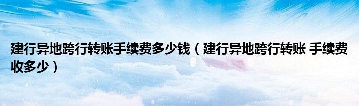 建行异地跨行转账手续费多少钱（建行异地跨行转账 手续费收多少）