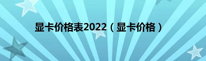 显卡价格表2022（显卡价格）