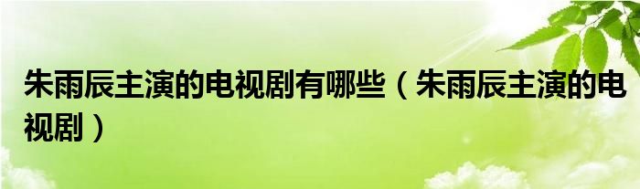 朱雨辰主演的电视剧有哪些（朱雨辰主演的电视剧）