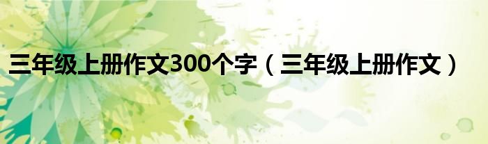 三年级上册作文300个字（三年级上册作文）