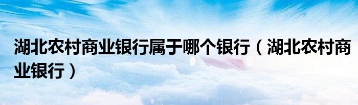 湖北农村商业银行属于哪个银行（湖北农村商业银行）