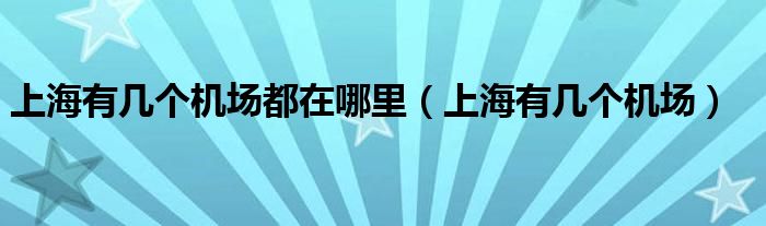 上海有几个机场都在哪里（上海有几个机场）