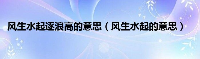 风生水起逐浪高的意思（风生水起的意思）