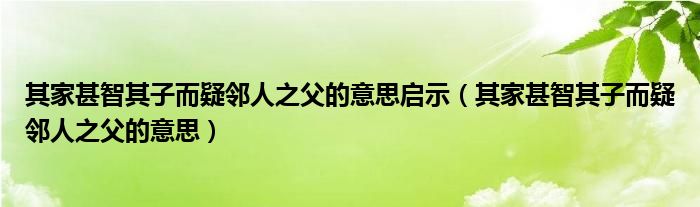 其家甚智其子而疑邻人之父的意思启示（其家甚智其子而疑邻人之父的意思）