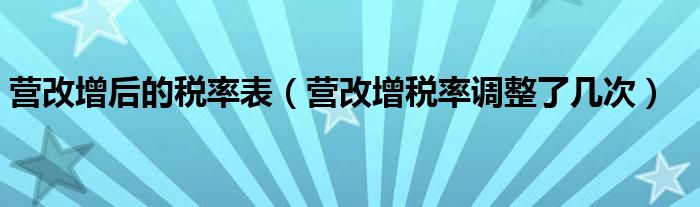 营改增后的税率表（营改增税率调整了几次）