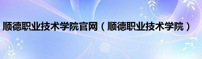 顺德职业技术学院官网（顺德职业技术学院）