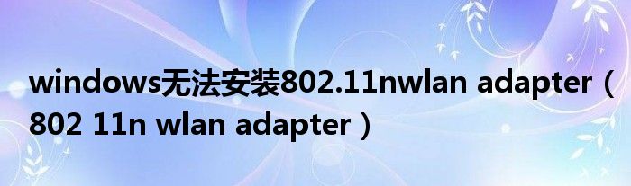 windows无法安装802.11nwlan adapter（802 11n wlan adapter）