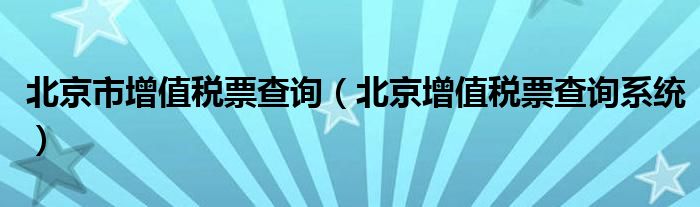 北京市增值税票查询（北京增值税票查询系统）