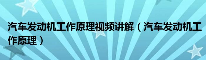 汽车发动机工作原理视频讲解（汽车发动机工作原理）