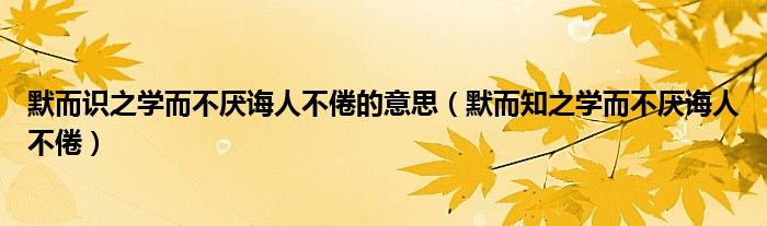 默而识之学而不厌诲人不倦的意思（默而知之学而不厌诲人不倦）