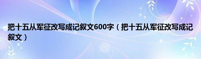 把十五从军征改写成记叙文600字（把十五从军征改写成记叙文）