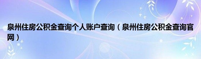 泉州住房公积金查询个人账户查询（泉州住房公积金查询官网）