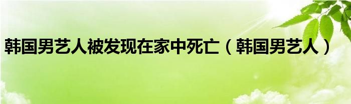 韩国男艺人被发现在家中死亡（韩国男艺人）