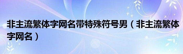 非主流繁体字网名带特殊符号男（非主流繁体字网名）