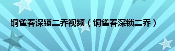 铜雀春深锁二乔视频（铜雀春深锁二乔）