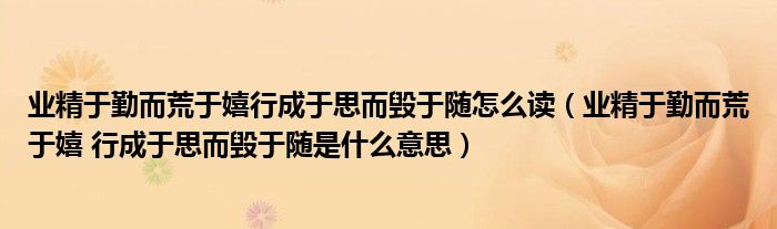 业精于勤而荒于嬉行成于思而毁于随怎么读（业精于勤而荒于嬉 行成于思而毁于随是什么意思）