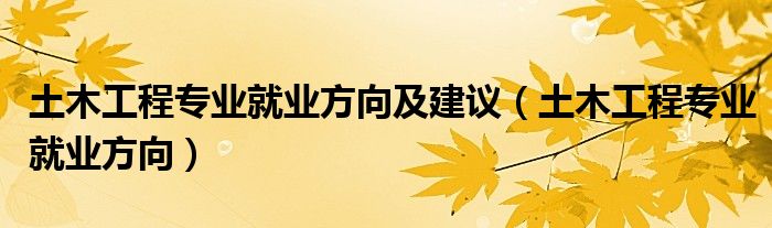 土木工程专业就业方向及建议（土木工程专业就业方向）