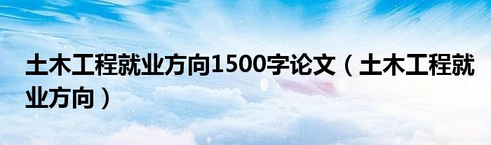 土木工程就业方向1500字论文（土木工程就业方向）