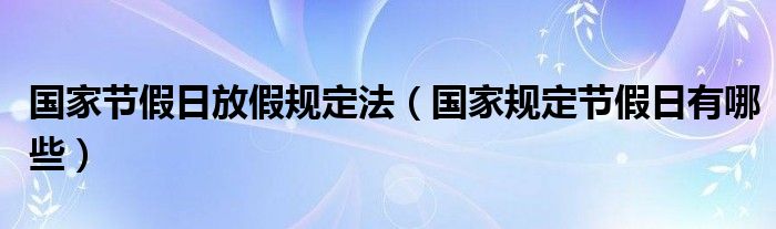 国家节假日放假规定法（国家规定节假日有哪些）