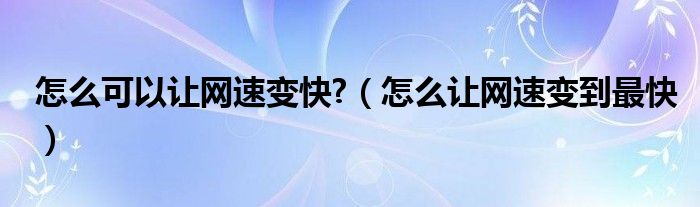 怎么可以让网速变快?（怎么让网速变到最快）