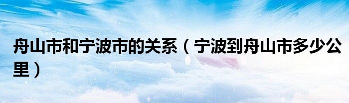 舟山市和宁波市的关系（宁波到舟山市多少公里）