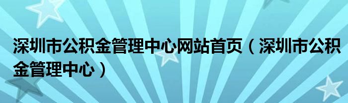 深圳市公积金管理中心网站首页（深圳市公积金管理中心）