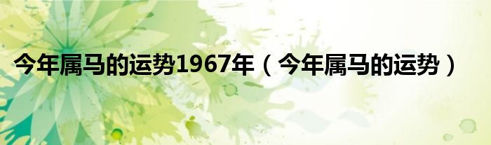 今年属马的运势1967年（今年属马的运势）