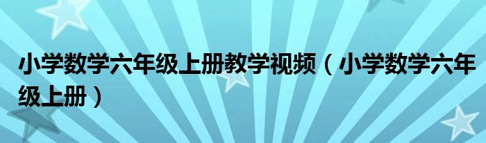 小学数学六年级上册教学视频（小学数学六年级上册）