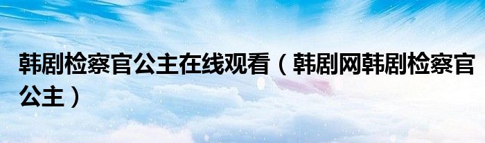 韩剧检察官公主在线观看（韩剧网韩剧检察官公主）