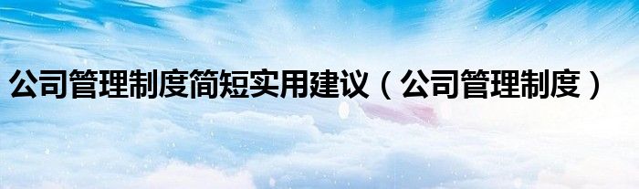 公司管理制度简短实用建议（公司管理制度）