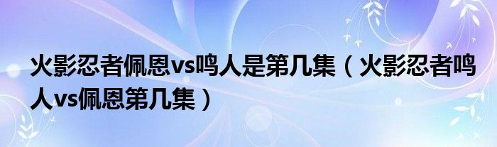 火影忍者佩恩vs鸣人是第几集（火影忍者鸣人vs佩恩第几集）