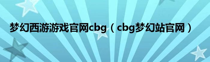 梦幻西游游戏官网cbg（cbg梦幻站官网）